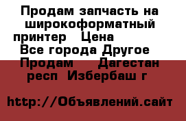 Продам запчасть на широкоформатный принтер › Цена ­ 10 000 - Все города Другое » Продам   . Дагестан респ.,Избербаш г.